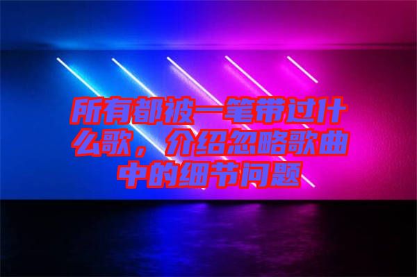 所有都被一筆帶過什么歌，介紹忽略歌曲中的細節(jié)問題