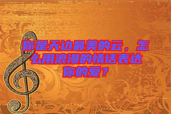 你是天邊最美的云，怎么用浪漫的情話表達(dá)你的愛？