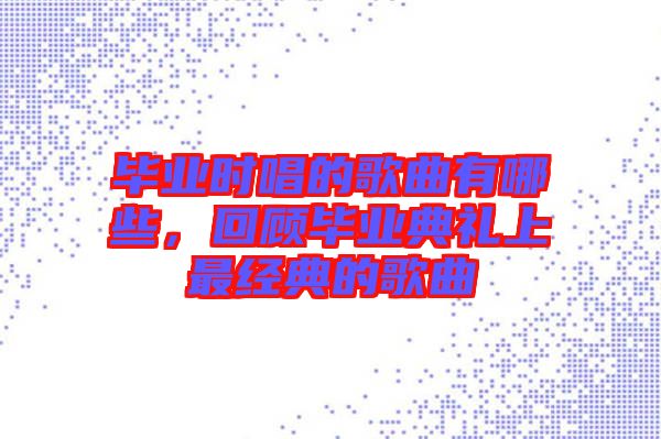 畢業(yè)時唱的歌曲有哪些，回顧畢業(yè)典禮上最經(jīng)典的歌曲