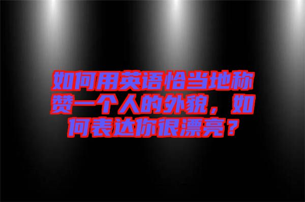 如何用英語恰當(dāng)?shù)胤Q贊一個(gè)人的外貌，如何表達(dá)你很漂亮？