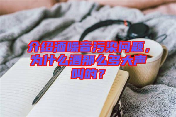 介紹酒噪音污染問題，為什么酒那么多大聲叫的？