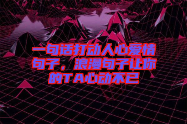 一句話打動人心愛情句子，浪漫句子讓你的TA心動不已