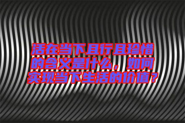 活在當(dāng)下且行且珍惜的含義是什么，如何實現(xiàn)當(dāng)下生活的價值？