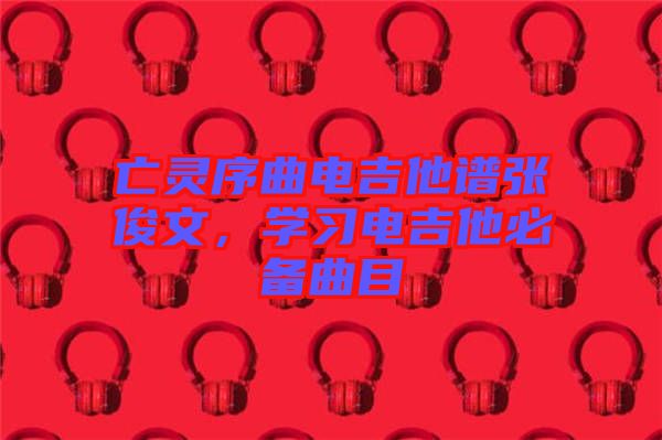 亡靈序曲電吉他譜張俊文，學習電吉他必備曲目