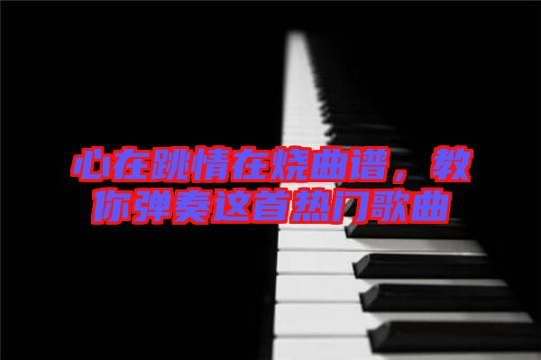 心在跳情在燒曲譜，教你彈奏這首熱門(mén)歌曲