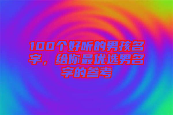 100個(gè)好聽的男孩名字，給你最優(yōu)選男名字的參考
