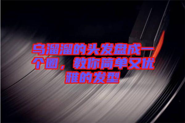 烏溜溜的頭發(fā)盤成一個(gè)圈，教你簡單又優(yōu)雅的發(fā)型