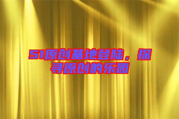 51原創(chuàng)基地登陸，探尋原創(chuàng)的樂(lè)園