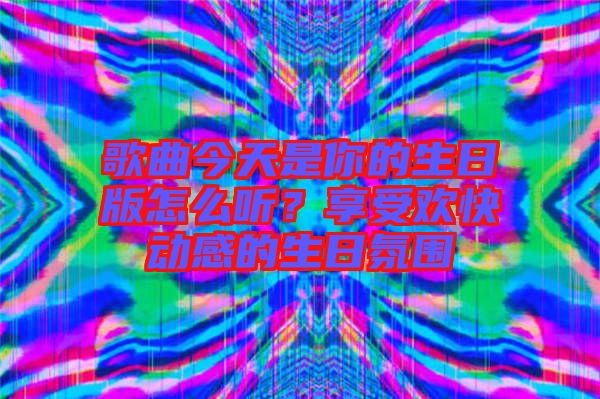 歌曲今天是你的生日版怎么聽(tīng)？享受歡快動(dòng)感的生日氛圍