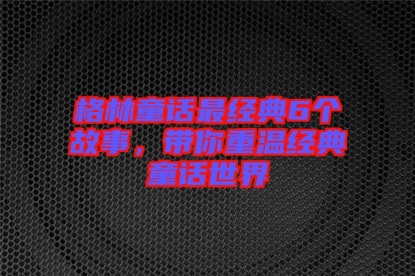 格林童話最經(jīng)典6個故事，帶你重溫經(jīng)典童話世界