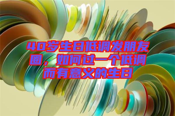 40歲生日低調發(fā)朋友圈，如何過一個低調而有意義的生日