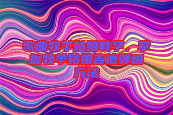 歌曲牧羊姑娘教學(xué)，掌握牧羊姑娘吉他彈唱方法