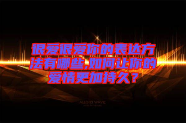 很愛很愛你的表達(dá)方法有哪些,如何讓你的愛情更加持久？