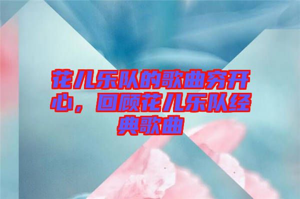 花兒樂隊(duì)的歌曲窮開心，回顧花兒樂隊(duì)經(jīng)典歌曲