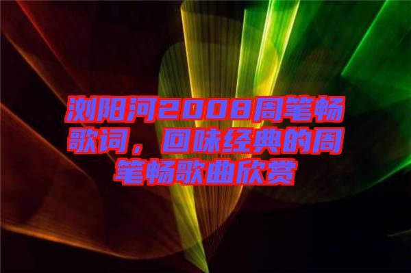 瀏陽河2008周筆暢歌詞，回味經(jīng)典的周筆暢歌曲欣賞