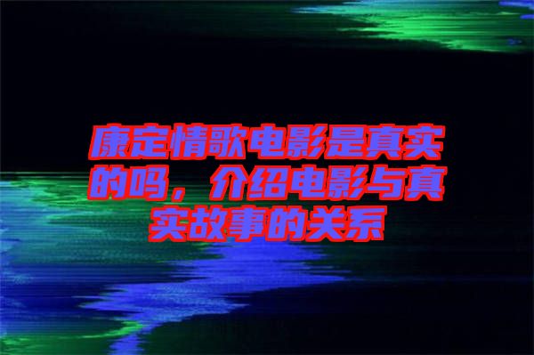 康定情歌電影是真實的嗎，介紹電影與真實故事的關系