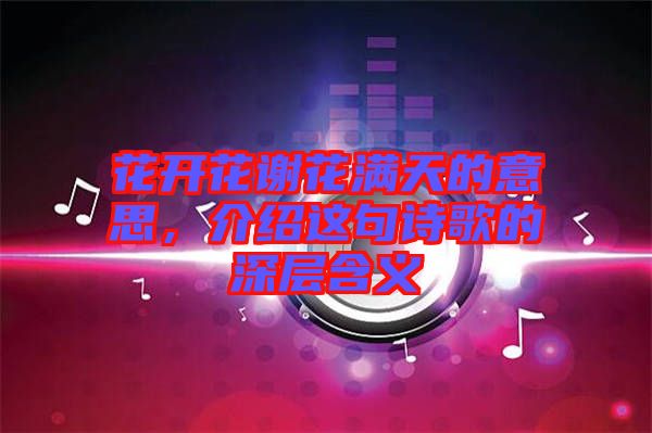 花開花謝花滿天的意思，介紹這句詩歌的深層含義