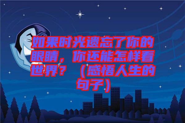 如果時光遺忘了你的眼睛，你還能怎樣看世界？（感悟人生的句子）