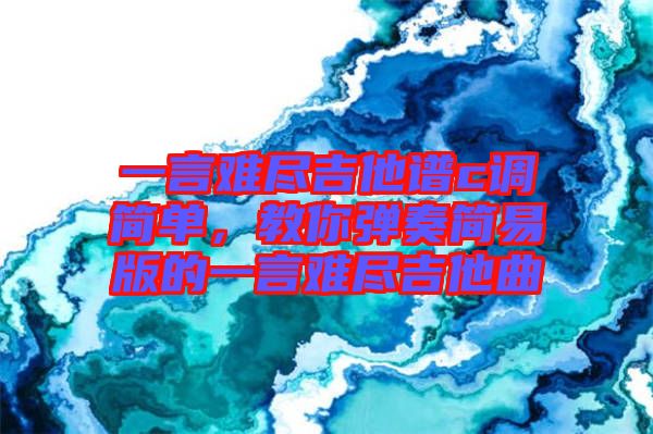一言難盡吉他譜c調(diào)簡單，教你彈奏簡易版的一言難盡吉他曲