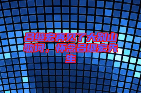 呂繼宏再見了大別山歌詞，懷念呂繼宏先生
