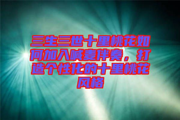 三生三世十里桃花如何加入喊麥伴奏，打造個(gè)性化的十里桃花風(fēng)格