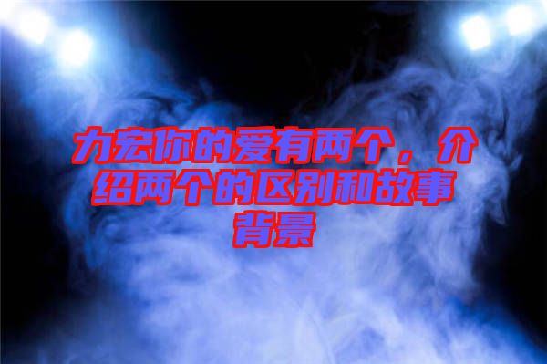 力宏你的愛(ài)有兩個(gè)，介紹兩個(gè)的區(qū)別和故事背景