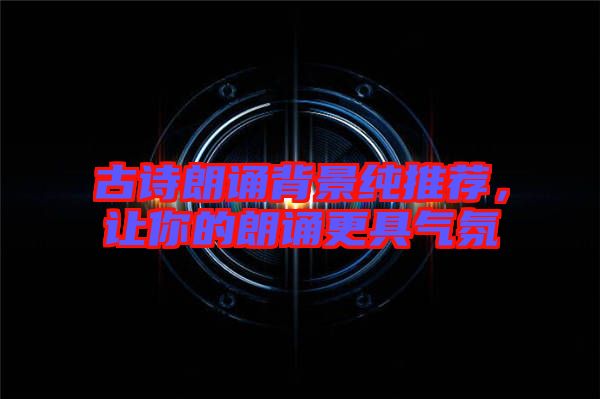 古詩朗誦背景純推薦，讓你的朗誦更具氣氛