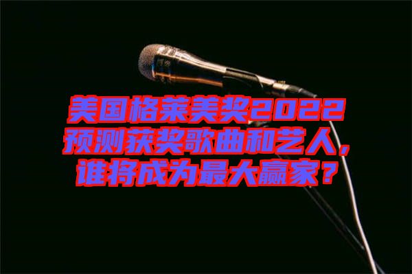 美國格萊美獎(jiǎng)2022預(yù)測獲獎(jiǎng)歌曲和藝人，誰將成為最大贏家？