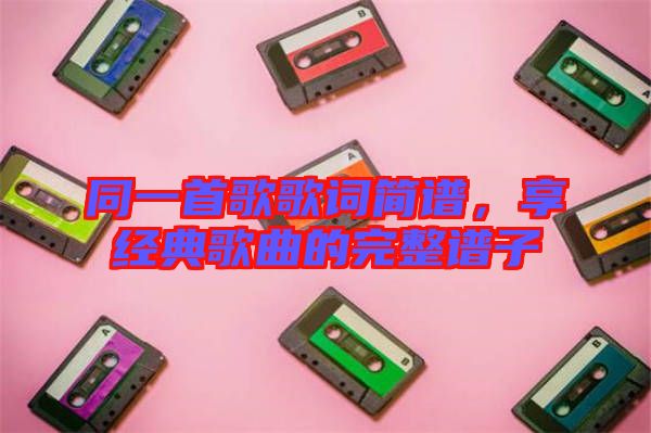 同一首歌歌詞簡譜，享經(jīng)典歌曲的完整譜子