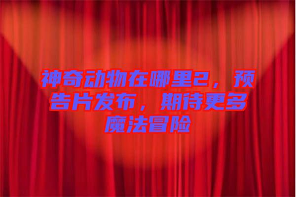 神奇動物在哪里2，預(yù)告片發(fā)布，期待更多魔法冒險