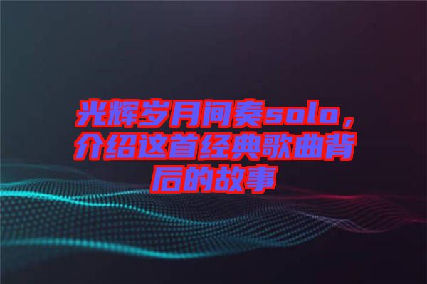 光輝歲月間奏solo，介紹這首經(jīng)典歌曲背后的故事