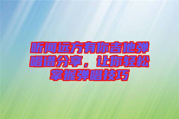 聽(tīng)聞遠(yuǎn)方有你吉他彈唱譜分享，讓你輕松掌握彈唱技巧