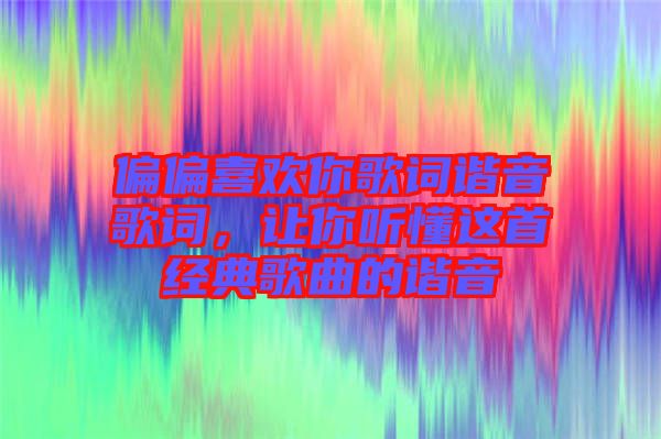偏偏喜歡你歌詞諧音歌詞，讓你聽(tīng)懂這首經(jīng)典歌曲的諧音