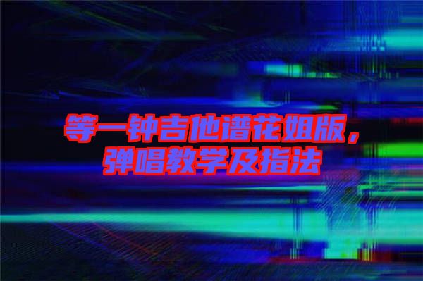 等一鐘吉他譜花姐版，彈唱教學(xué)及指法