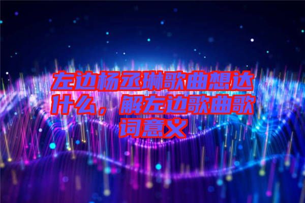 左邊楊丞琳歌曲想達什么，解左邊歌曲歌詞意義