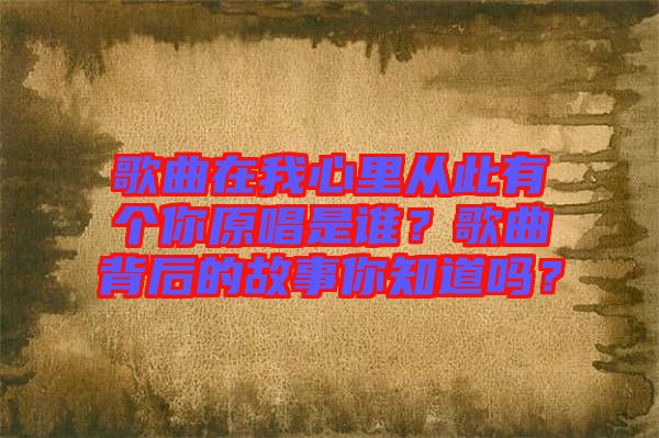 歌曲在我心里從此有個(gè)你原唱是誰？歌曲背后的故事你知道嗎？