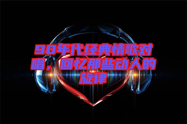 90年代經(jīng)典情歌對唱，回憶那些動人的旋律