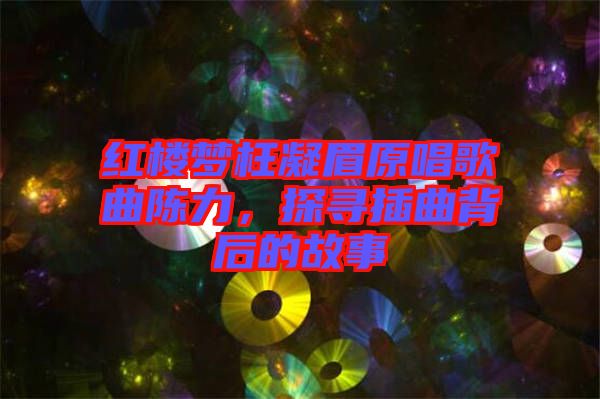 紅樓夢枉凝眉原唱歌曲陳力，探尋插曲背后的故事