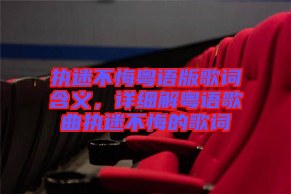 執(zhí)迷不悔粵語(yǔ)版歌詞含義，詳細(xì)解粵語(yǔ)歌曲執(zhí)迷不悔的歌詞