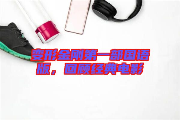 變形金剛第一部國語版，回顧經(jīng)典電影