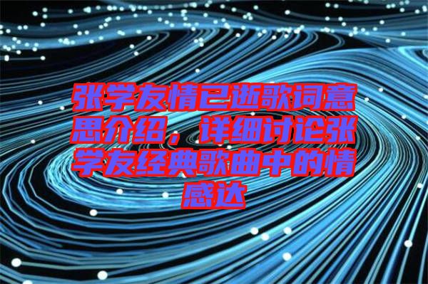 張學(xué)友情已逝歌詞意思介紹，詳細(xì)討論張學(xué)友經(jīng)典歌曲中的情感達(dá)