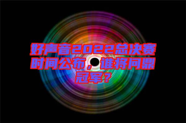 好聲音2022總決賽時(shí)間公布，誰(shuí)將問(wèn)鼎冠軍？