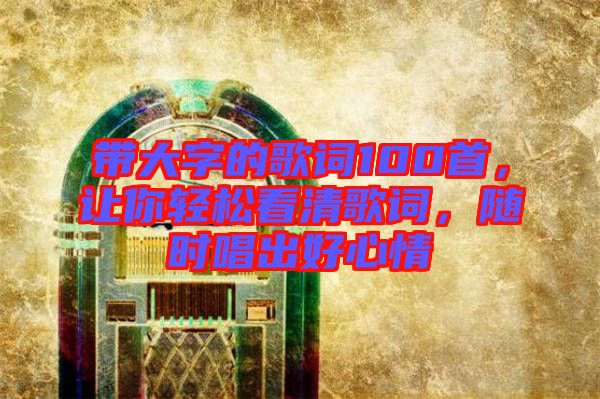 帶大字的歌詞100首，讓你輕松看清歌詞，隨時(shí)唱出好心情