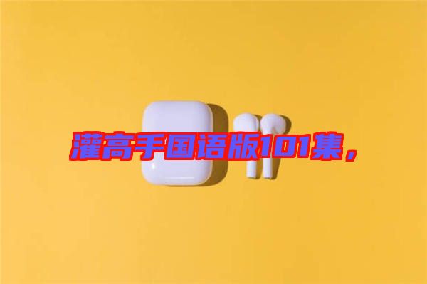 灌高手國(guó)語(yǔ)版101集，