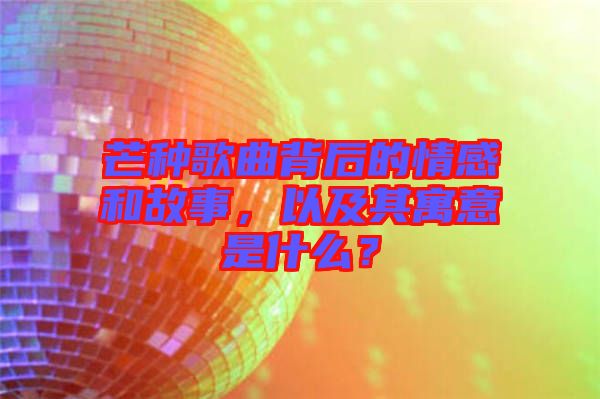 芒種歌曲背后的情感和故事，以及其寓意是什么？