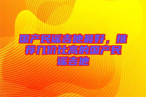 國產(chǎn)民謠吉他最好，推薦幾價(jià)比高的國產(chǎn)民謠吉他