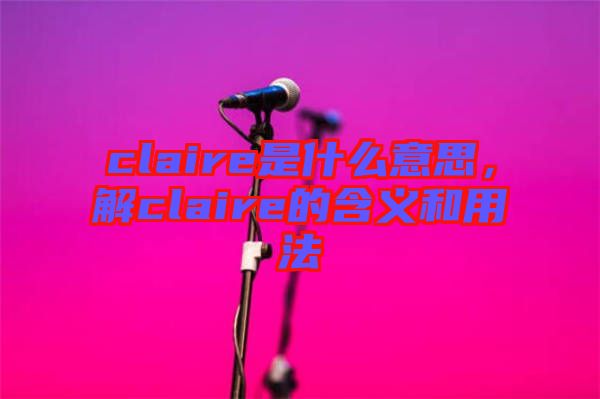 claire是什么意思，解claire的含義和用法