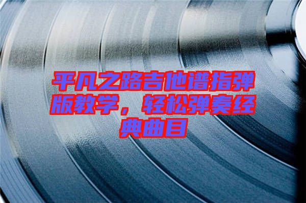 平凡之路吉他譜指彈版教學(xué)，輕松彈奏經(jīng)典曲目