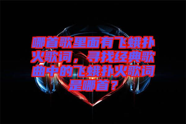 哪首歌里面有飛蛾撲火歌詞，尋找經(jīng)典歌曲中的飛蛾撲火歌詞是哪首？