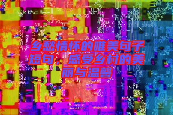 鄉(xiāng)愁情懷的唯美句子短句，感受鄉(xiāng)村的美麗與溫馨